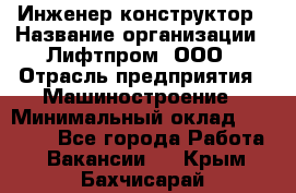 Инженер-конструктор › Название организации ­ Лифтпром, ООО › Отрасль предприятия ­ Машиностроение › Минимальный оклад ­ 30 000 - Все города Работа » Вакансии   . Крым,Бахчисарай